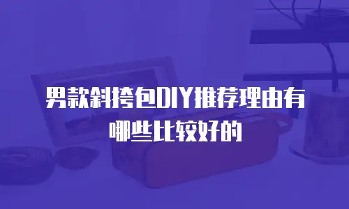 男款斜挎包DIY推荐理由有哪些比较好的