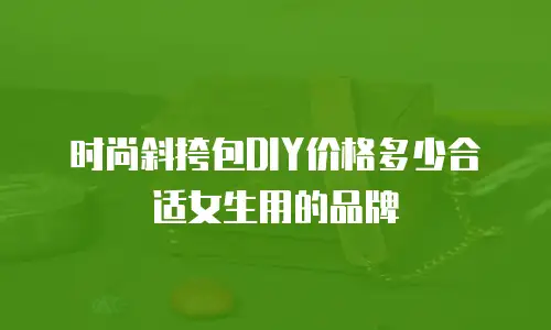 时尚斜挎包DIY价格多少合适女生用的品牌