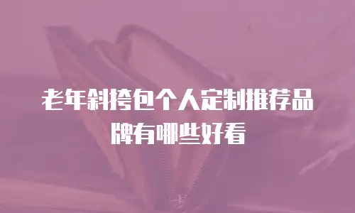 老年斜挎包个人定制推荐品牌有哪些好看