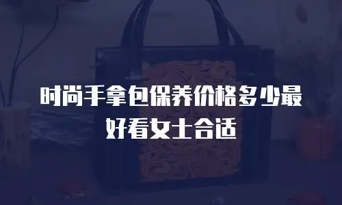 时尚手拿包保养价格多少最好看女士合适