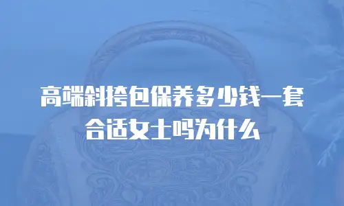 高端斜挎包保养多少钱一套合适女士吗为什么