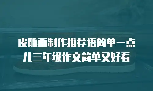皮雕画制作推荐语简单一点儿三年级作文简单又好看