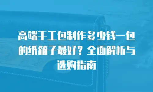 高端手工包制作多少钱一包的纸箱子最好？全面解析与选购指南