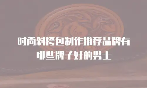 时尚斜挎包制作推荐品牌有哪些牌子好的男士