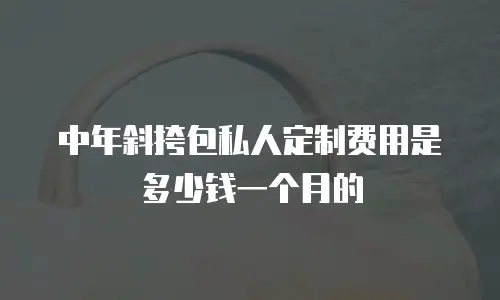 中年斜挎包私人定制费用是多少钱一个月的