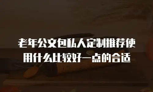 老年公文包私人定制推荐使用什么比较好一点的合适