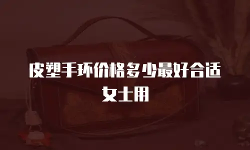 皮塑手环价格多少最好合适女士用