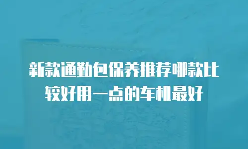 新款通勤包保养推荐哪款比较好用一点的车机最好