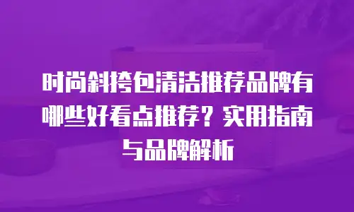 时尚斜挎包清洁推荐品牌有哪些好看点推荐？实用指南与品牌解析