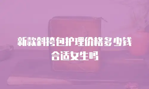 新款斜挎包护理价格多少钱合适女生吗