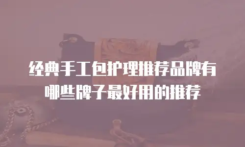 经典手工包护理推荐品牌有哪些牌子最好用的推荐