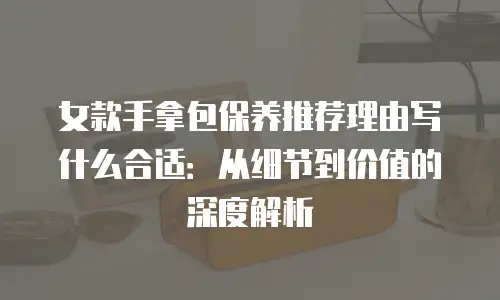 女款手拿包保养推荐理由写什么合适：从细节到价值的深度解析