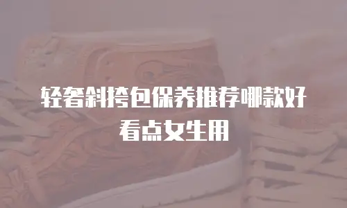 轻奢斜挎包保养推荐哪款好看点女生用