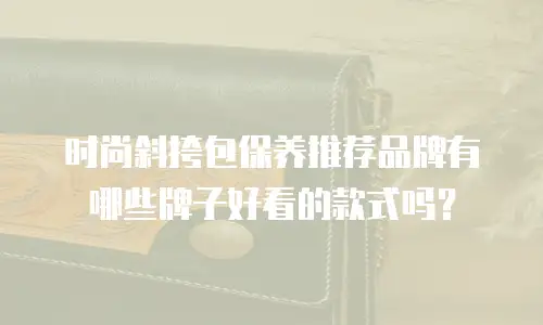 时尚斜挎包保养推荐品牌有哪些牌子好看的款式吗？