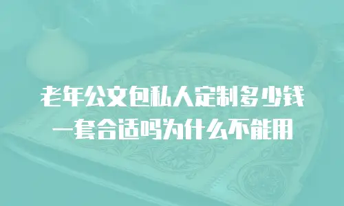 老年公文包私人定制多少钱一套合适吗为什么不能用