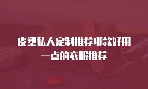 皮塑私人定制推荐哪款好用一点的衣服推荐