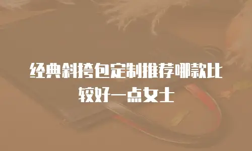 经典斜挎包定制推荐哪款比较好一点女士