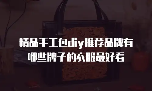 精品手工包diy推荐品牌有哪些牌子的衣服最好看