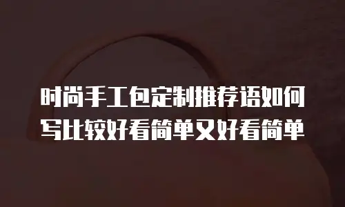 时尚手工包定制推荐语如何写比较好看简单又好看简单