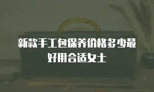新款手工包保养价格多少最好用合适女士