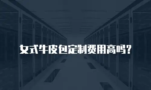 女式牛皮包定制费用高吗？