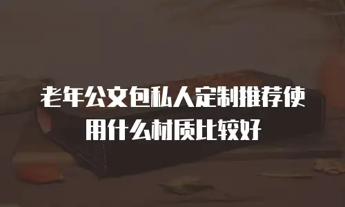 老年公文包私人定制推荐使用什么材质比较好