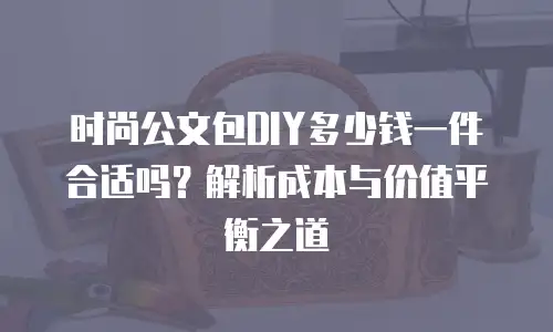 时尚公文包DIY多少钱一件合适吗？解析成本与价值平衡之道