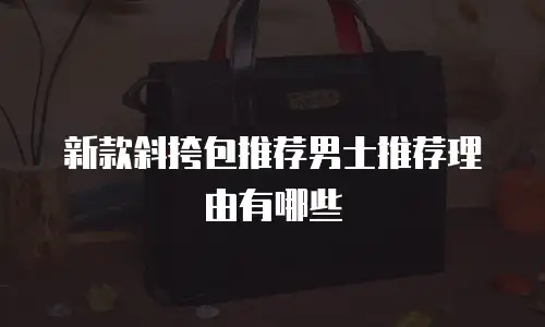 新款斜挎包推荐男士推荐理由有哪些