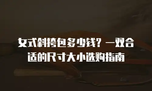 女式斜挎包多少钱？一双合适的尺寸大小选购指南