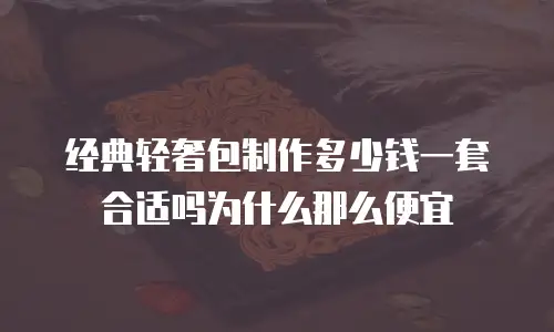 经典轻奢包制作多少钱一套合适吗为什么那么便宜