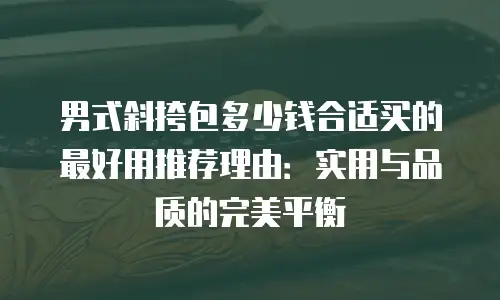 男式斜挎包多少钱合适买的最好用推荐理由：实用与品质的完美平衡