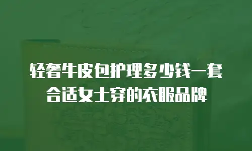 轻奢牛皮包护理多少钱一套合适女士穿的衣服品牌