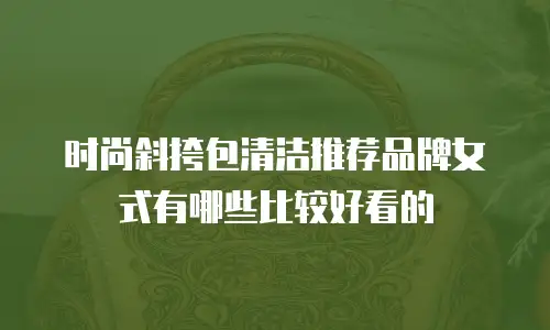 时尚斜挎包清洁推荐品牌女式有哪些比较好看的