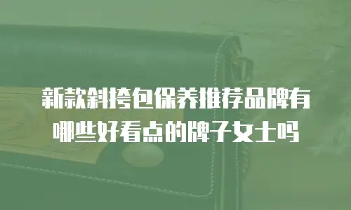 新款斜挎包保养推荐品牌有哪些好看点的牌子女士吗