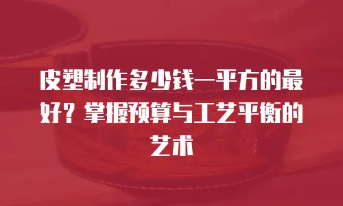 皮塑制作多少钱一平方的最好？掌握预算与工艺平衡的艺术
