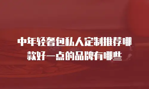 中年轻奢包私人定制推荐哪款好一点的品牌有哪些