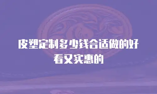 皮塑定制多少钱合适做的好看又实惠的