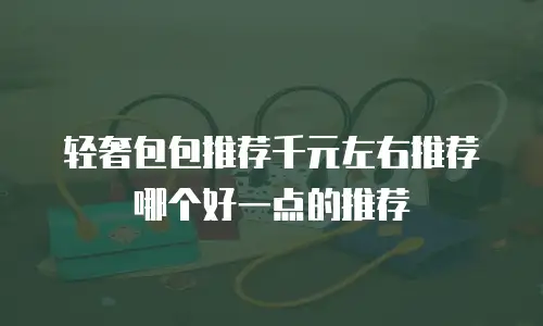 轻奢包包推荐千元左右推荐哪个好一点的推荐