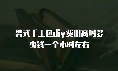 男式手工包diy费用高吗多少钱一个小时左右