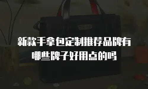 新款手拿包定制推荐品牌有哪些牌子好用点的吗