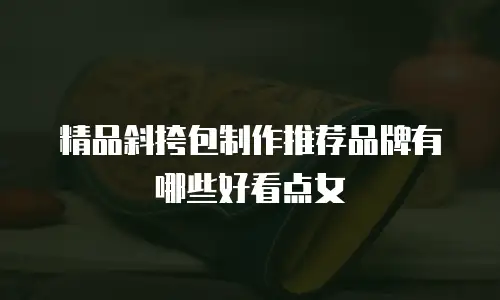 精品斜挎包制作推荐品牌有哪些好看点女