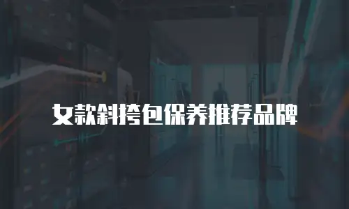 女款斜挎包保养推荐品牌