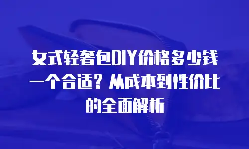 女式轻奢包DIY价格多少钱一个合适？从成本到性价比的全面解析