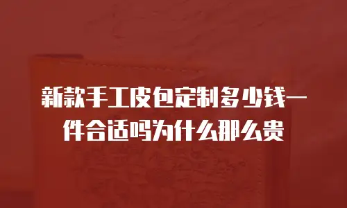 新款手工皮包定制多少钱一件合适吗为什么那么贵
