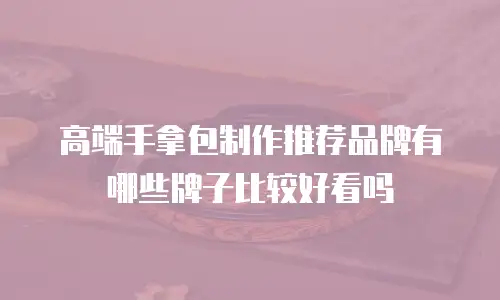 高端手拿包制作推荐品牌有哪些牌子比较好看吗