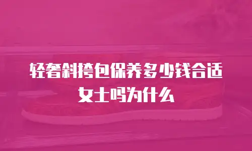 轻奢斜挎包保养多少钱合适女士吗为什么