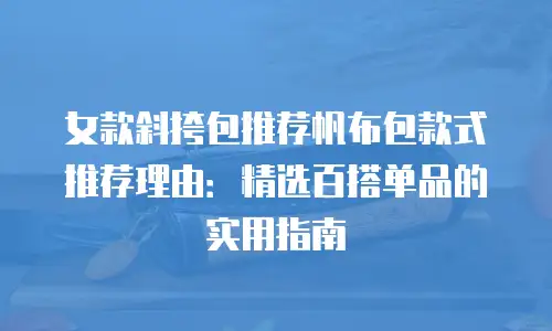女款斜挎包推荐帆布包款式推荐理由：精选百搭单品的实用指南