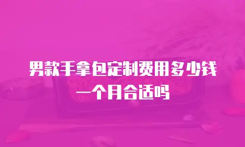 男款手拿包定制费用多少钱一个月合适吗