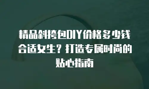 精品斜挎包DIY价格多少钱合适女生？打造专属时尚的贴心指南