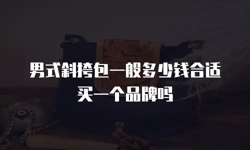 男式斜挎包一般多少钱合适买一个品牌吗